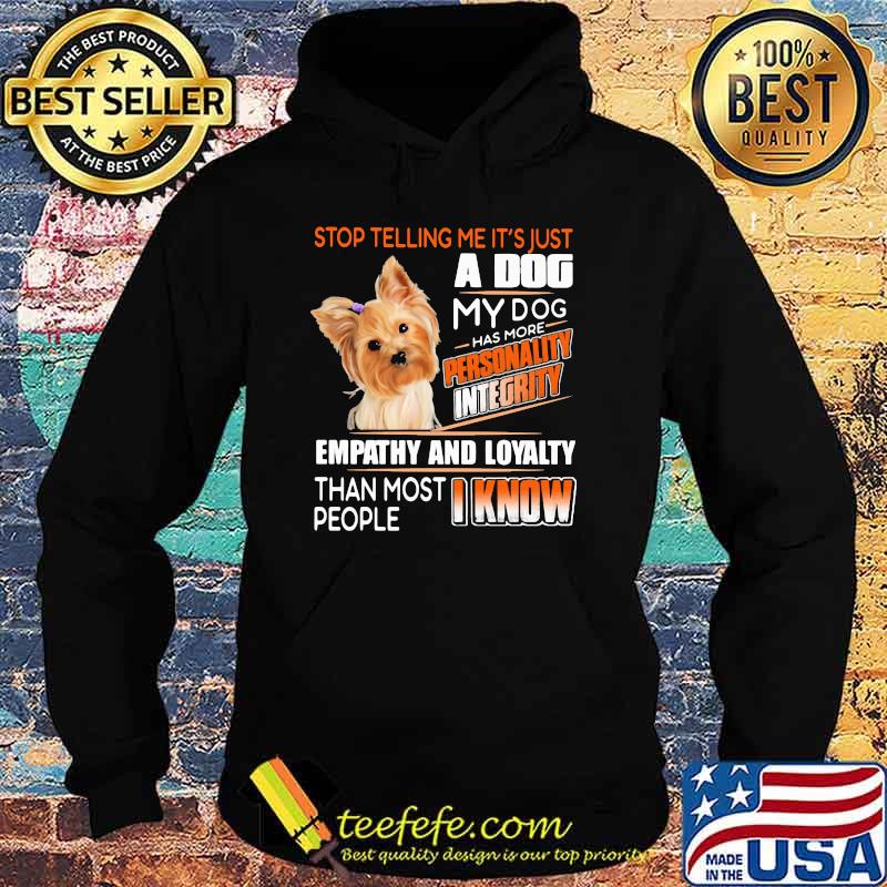 Stop Telling Me It's Just A Dog My Dog Has More Personality Integrity Empathy And Loyalty Than Most People I Know Yorkshire Terrier Shirt Hoodie Stop Telling Me It's Just A Dog My Dog Has More Personality Integrity Empathy And Loyalty Than Most People I Know Yorkshire Terrier Shirt Hoodie