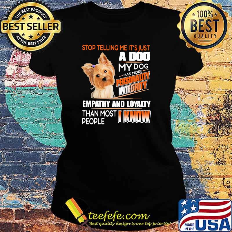 Stop Telling Me It's Just A Dog My Dog Has More Personality Integrity Empathy And Loyalty Than Most People I Know Yorkshire Terrier Shirt Ladies tee Stop Telling Me It's Just A Dog My Dog Has More Personality Integrity Empathy And Loyalty Than Most People I Know Yorkshire Terrier Shirt Ladies tee