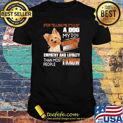 Stop Telling Me It's Just A Dog My Dog Has More Personality Integrity Empathy And Loyalty Than Most People I Know Yorkshire Terrier Shirt