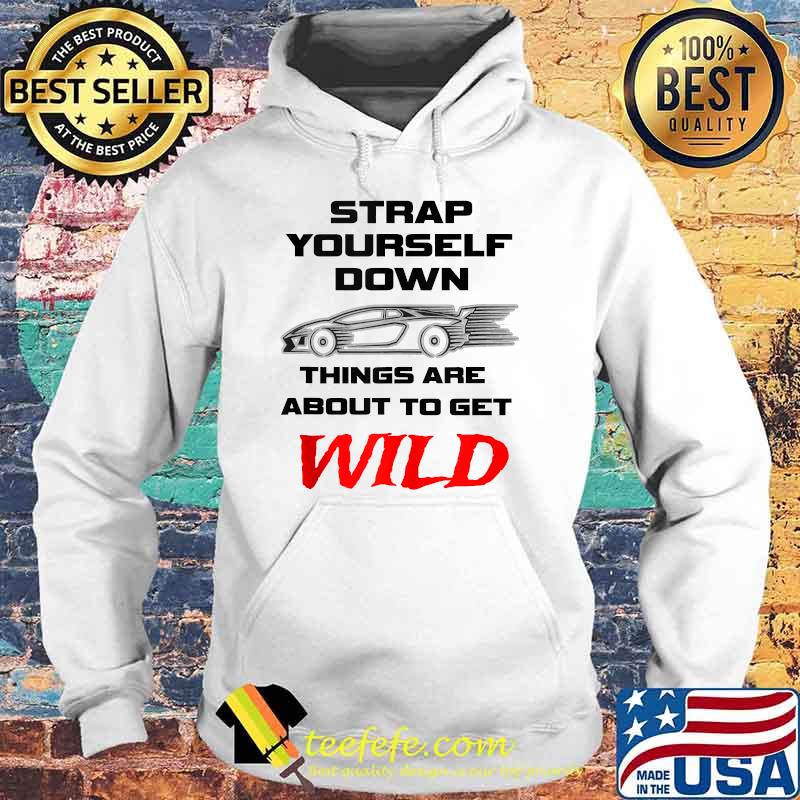 Strap Yourself Down Things Are About To Get Wild Shirt Hoodie Strap Yourself Down Things Are About To Get Wild Shirt Hoodie