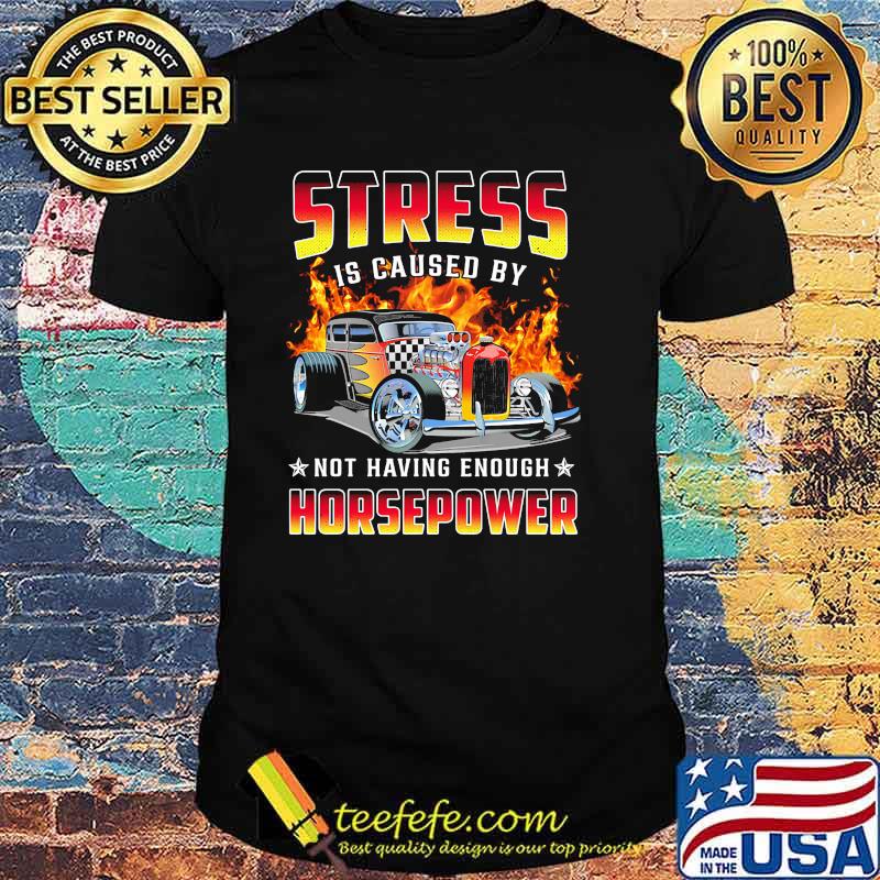 Stress is caused by not having enough horsepower shirt