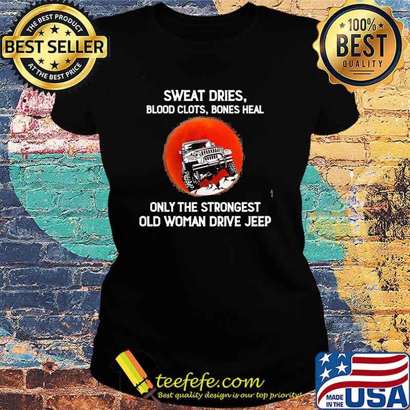 Sweat Dries Blood Clots Bones Heal Only The Strongest Old Woman Drive Jeep Shirt Ladies tee Sweat Dries Blood Clots Bones Heal Only The Strongest Old Woman Drive Jeep Shirt Ladies tee
