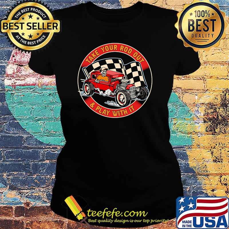 Take your rod out and play with it skull racing Ladies tee Take your rod out and play with it skull racing Ladies tee