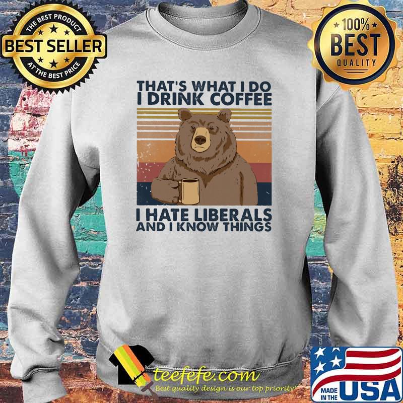 That's What I Do I Drink Coffee I Hate Liberals And I Know Things Vintage Shirt Sweater That's What I Do I Drink Coffee I Hate Liberals And I Know Things Vintage Shirt Sweater