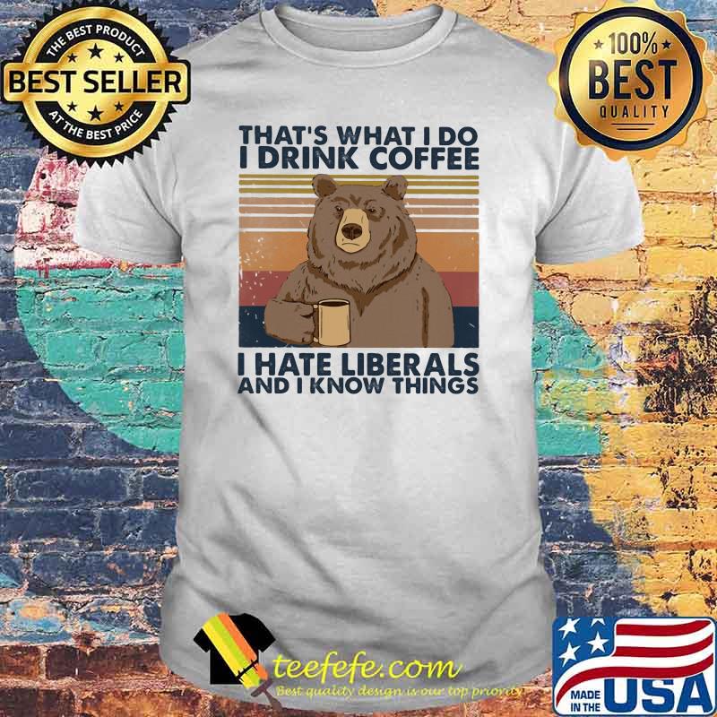 That's What I Do I Drink Coffee I Hate Liberals And I Know Things Vintage Shirt