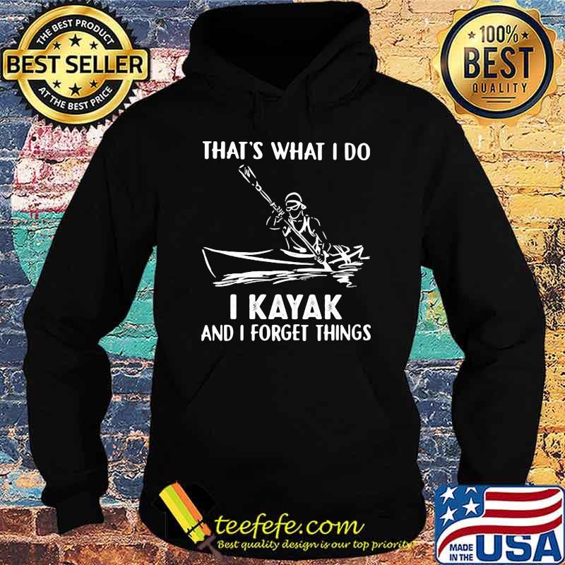 That's What I Do I Kayak And I Forget Things Shirt Hoodie That's What I Do I Kayak And I Forget Things Shirt Hoodie