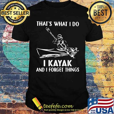 That's What I Do I Kayak And I Forget Things Shirt