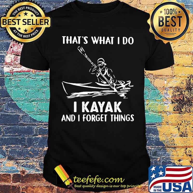 That's What I Do I Kayak And I Forget Things Shirt That's What I Do I Kayak And I Forget Things Shirt