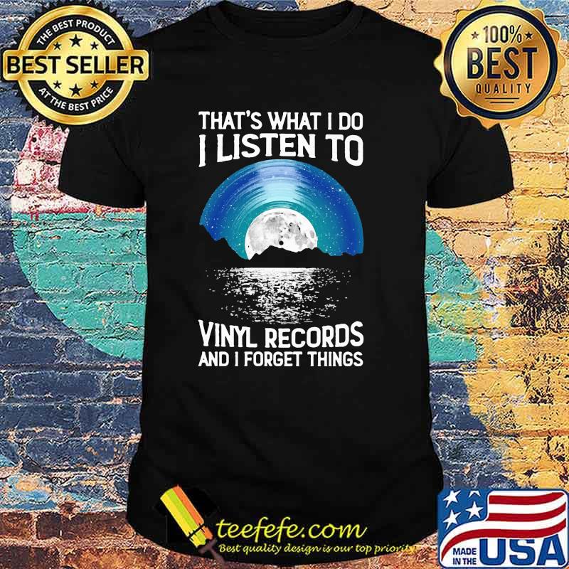 That's What I Do I Listen To Vinyl Records And I Forget Things Shirt