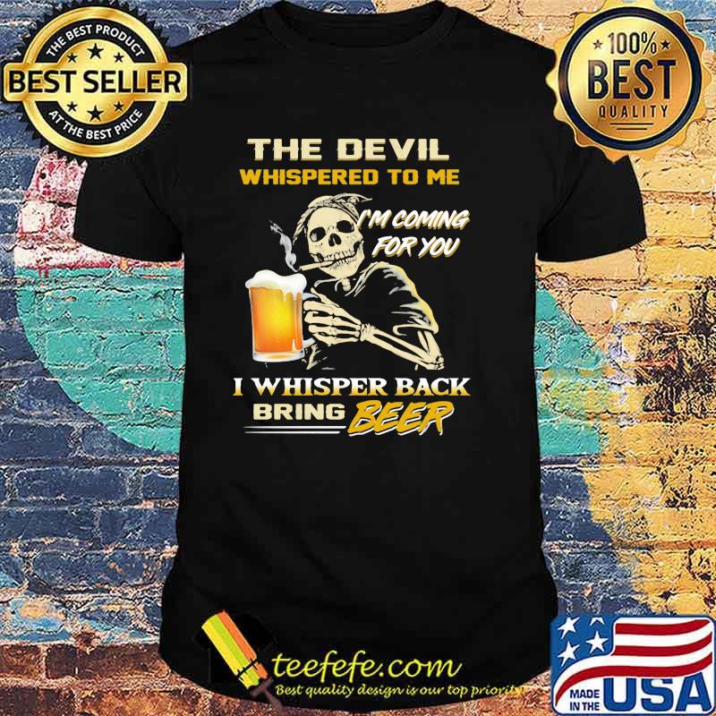 The Devil Whispered To Me I'm Coming For You I Whisper Back Bring Beer Shirt