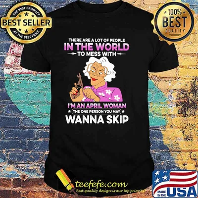 There Are A Lot Of PEople In The World To Mess With I'm A April Woman The One Person You May Wanna Skip Shirt