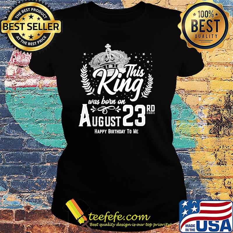 This King Was Born on August 23rd Happy Birthday Day T-Shirt Ladies tee This King Was Born on August 23rd Happy Birthday Day T-Shirt Ladies tee