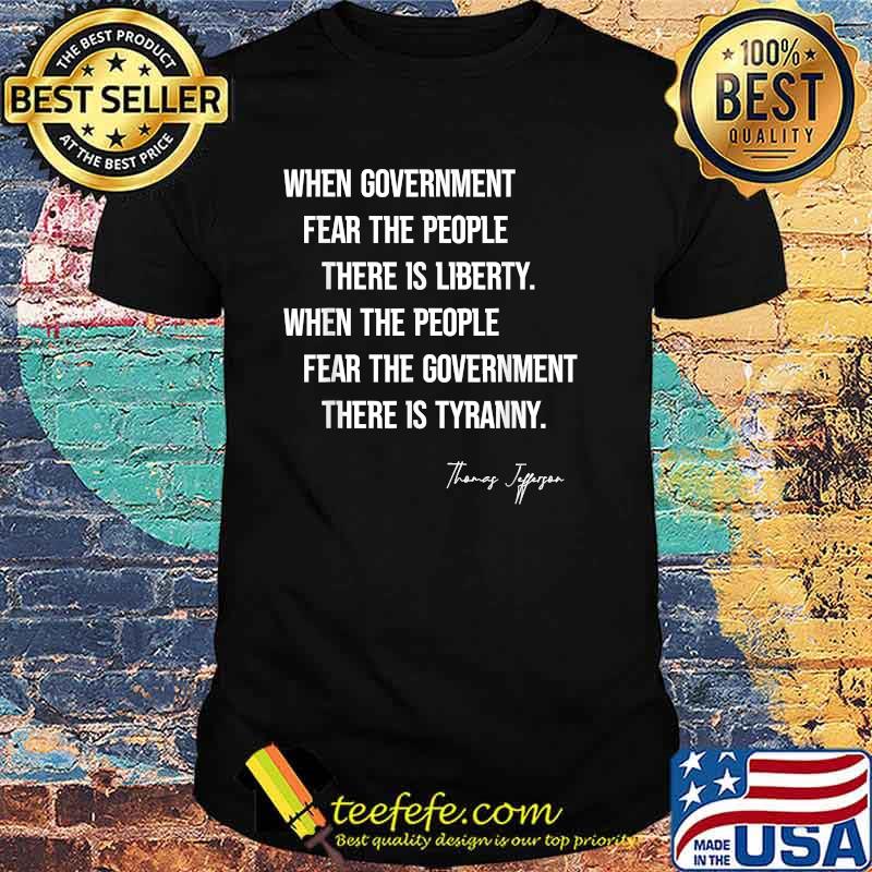 Thomas Jefferson Quote When Government Fear The People There Is Liberty T-Shirt Thomas Jefferson Quote When Government Fear The People There Is Liberty T-Shirt