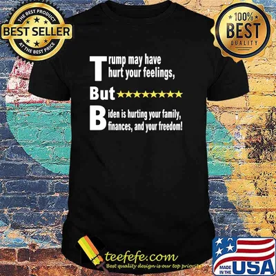 Trump may have thurt your feelings but biden is hurting your family shirt