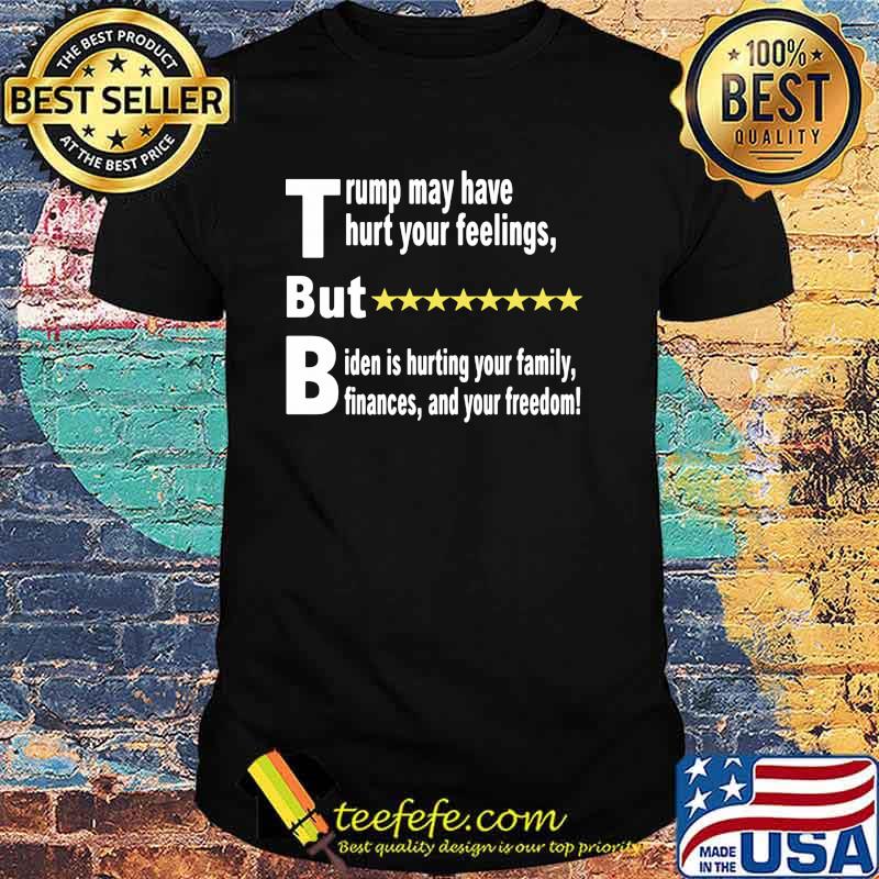 Trump may have thurt your feelings but biden is hurting your family shirt