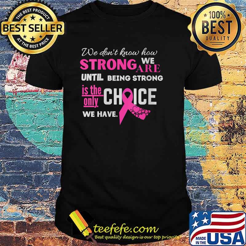 We dont know how strong we are until being strong is the only choice we have Breast Cancer Fighter Motivational shirt