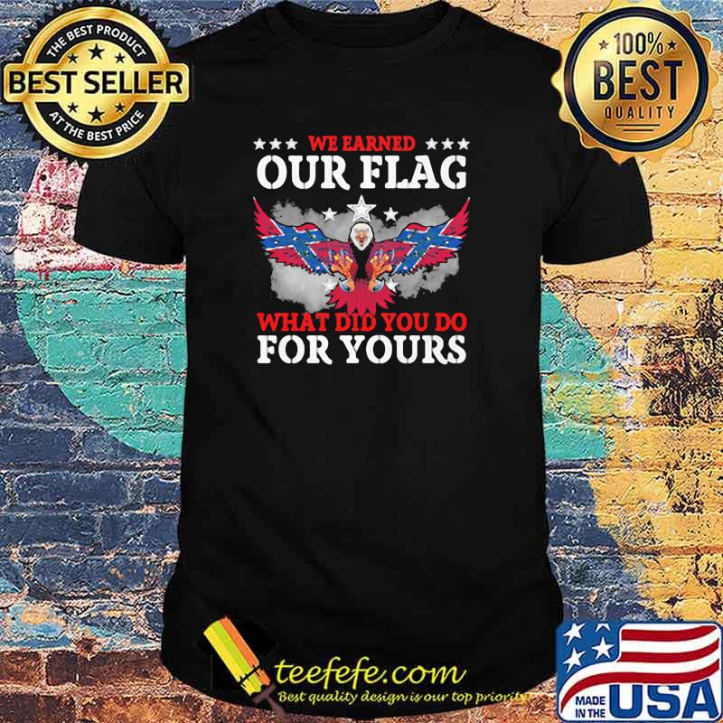 We Earned Our Flag What Did You Do For Your Eagle Shirt