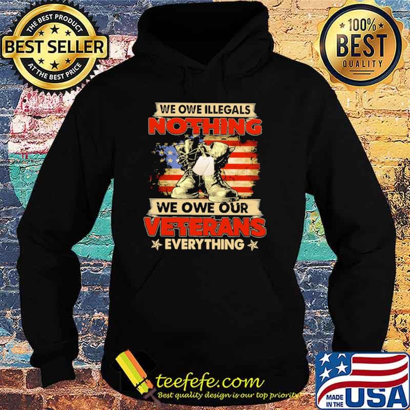 We Owe Illegals Nothing We Owe Our Veterans Everything American Flag Shirt Hoodie We Owe Illegals Nothing We Owe Our Veterans Everything American Flag Shirt Hoodie