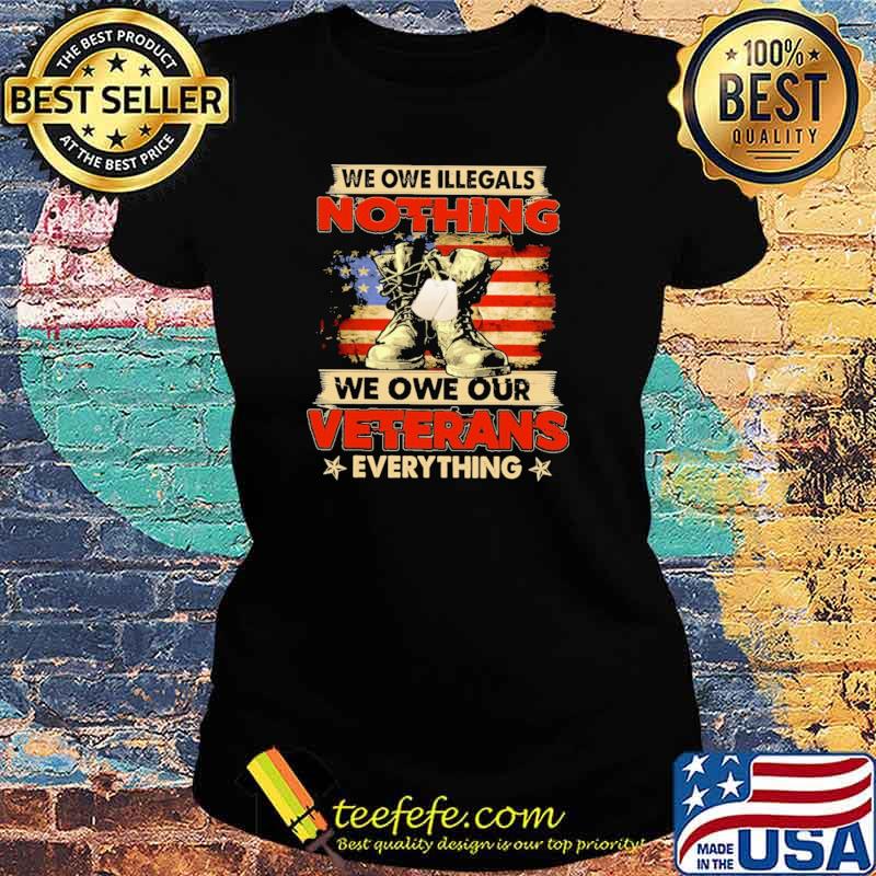 We Owe Illegals Nothing We Owe Our Veterans Everything American Flag Shirt Ladies tee We Owe Illegals Nothing We Owe Our Veterans Everything American Flag Shirt Ladies tee