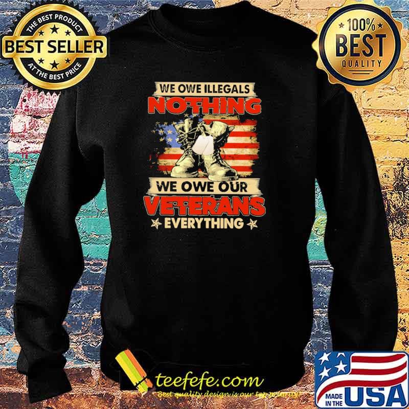 We Owe Illegals Nothing We Owe Our Veterans Everything American Flag Shirt Sweater We Owe Illegals Nothing We Owe Our Veterans Everything American Flag Shirt Sweater