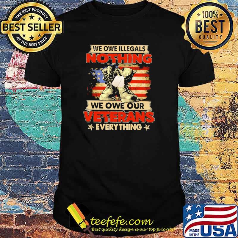 We Owe Illegals Nothing We Owe Our Veterans Everything American Flag Shirt We Owe Illegals Nothing We Owe Our Veterans Everything American Flag Shirt