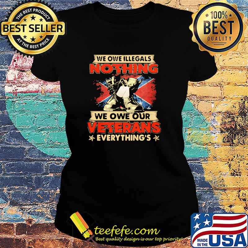 We Owe Illegals Nothing We Owe Our Veterans Everything Shirt Ladies tee We Owe Illegals Nothing We Owe Our Veterans Everything Shirt Ladies tee