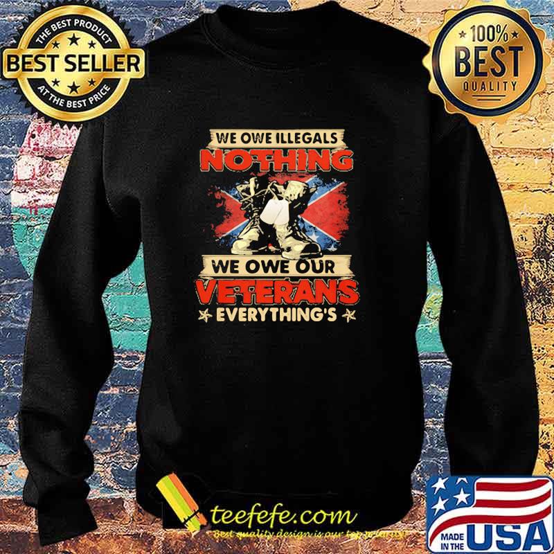 We Owe Illegals Nothing We Owe Our Veterans Everything Shirt Sweater We Owe Illegals Nothing We Owe Our Veterans Everything Shirt Sweater