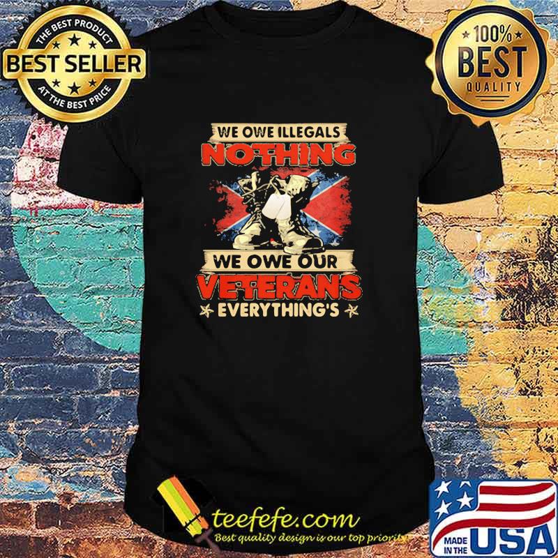 We Owe Illegals Nothing We Owe Our Veterans Everything Shirt We Owe Illegals Nothing We Owe Our Veterans Everything Shirt