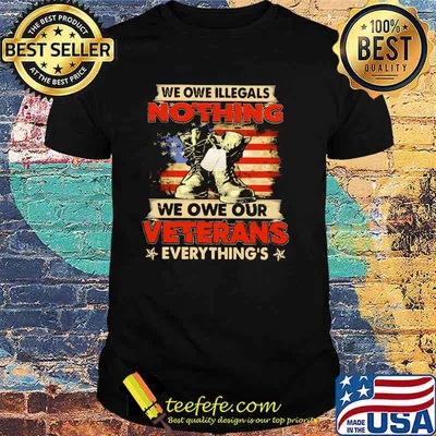 We Owe Illegals Nothing We Own Our Veterans Everything's American Shirt