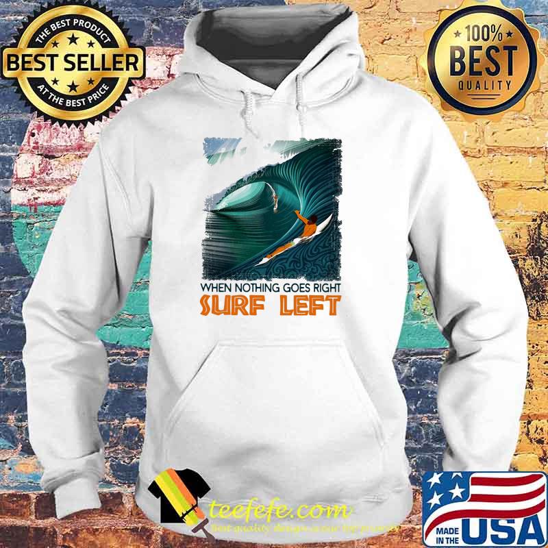 When Nothing Goes Right Surf Left Shirt Hoodie When Nothing Goes Right Surf Left Shirt Hoodie