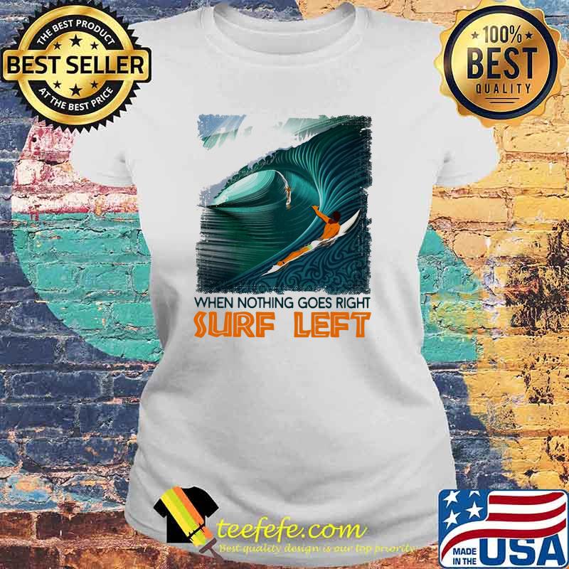 When Nothing Goes Right Surf Left Shirt Laides tee When Nothing Goes Right Surf Left Shirt Laides tee