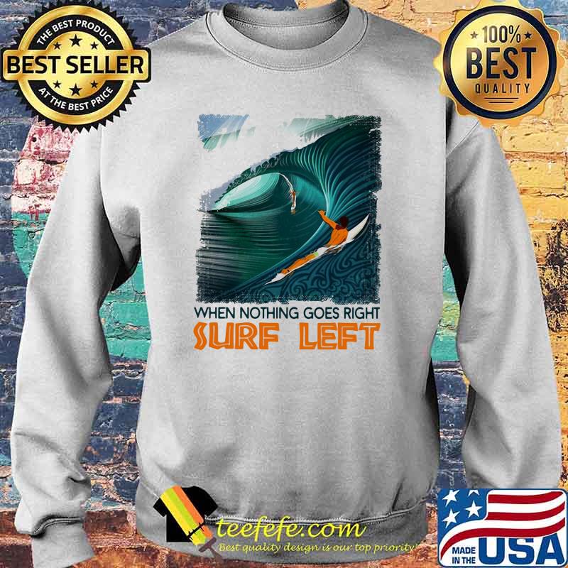 When Nothing Goes Right Surf Left Shirt Sweater When Nothing Goes Right Surf Left Shirt Sweater