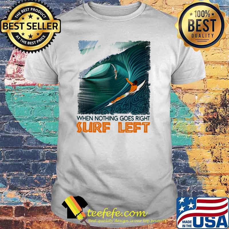 When Nothing Goes Right Surf Left Shirt When Nothing Goes Right Surf Left Shirt