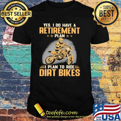 Yes I Do Have A Retirement Plan I Plan To Ride Dirt Bikers Shirt