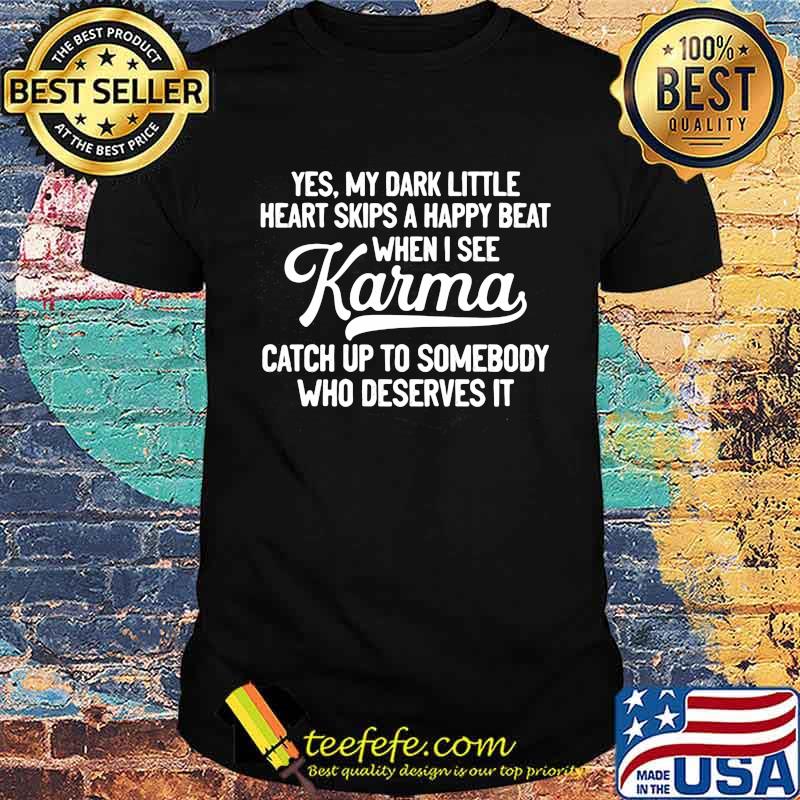Yes My Dark Little Heart Skips A Happy Beat When I See Karma Catch Up To Somebody Who Deserves It Shirt