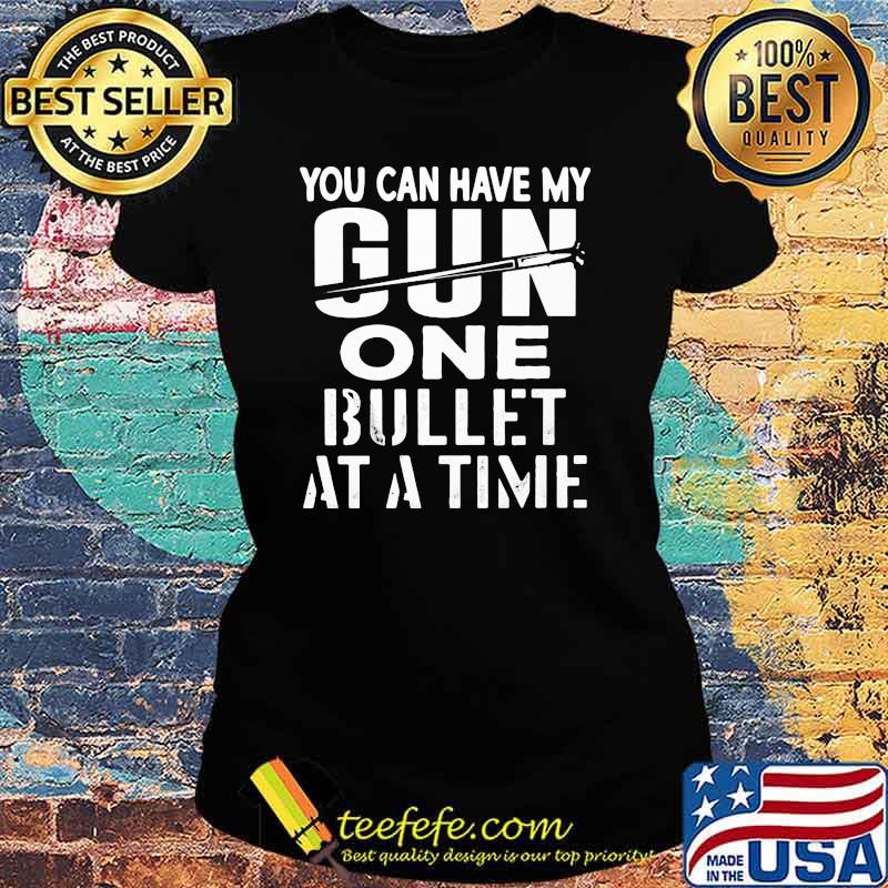 You can have my gun one bullet at a time s Ladies tee You can have my gun one bullet at a time s Ladies tee