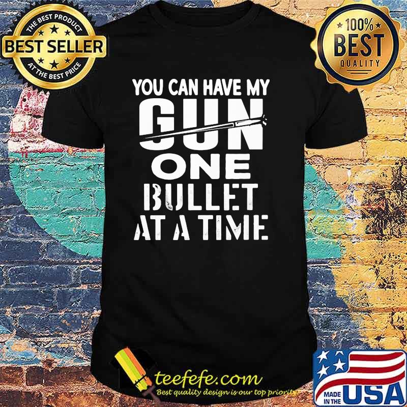 You can have my gun one bullet at a time shirt You can have my gun one bullet at a time shirt