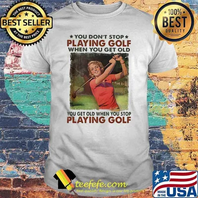 You Don't Stop Playing Golf When You Get Old You Get Old When You Stop Playing Golf Shirt
