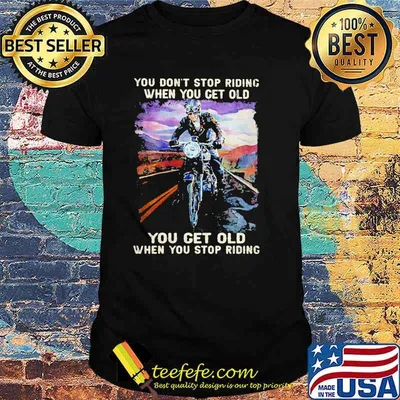 You Don't Stop Riding When You Get Old You Get Old When You Stop Riding Shirt