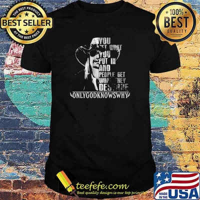 You Get What You Put In And People Get What They Deserve only God Knows Why Shirt