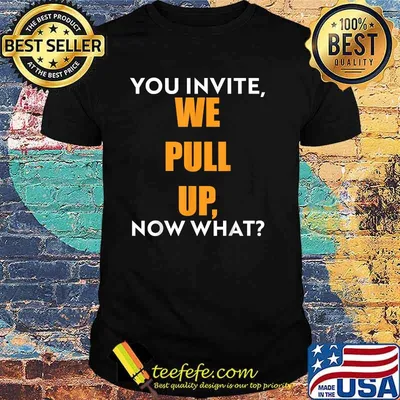 You invite we pull up now what T-Shirt