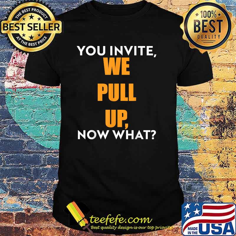 You invite we pull up now what T-Shirt