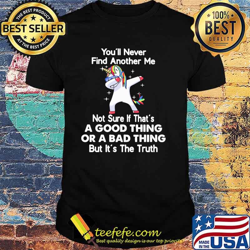 You'll Never Find Another Me Not Sure If That's A Good Thing Or A Bad Thing But It's The Truth Unicorn Shirt