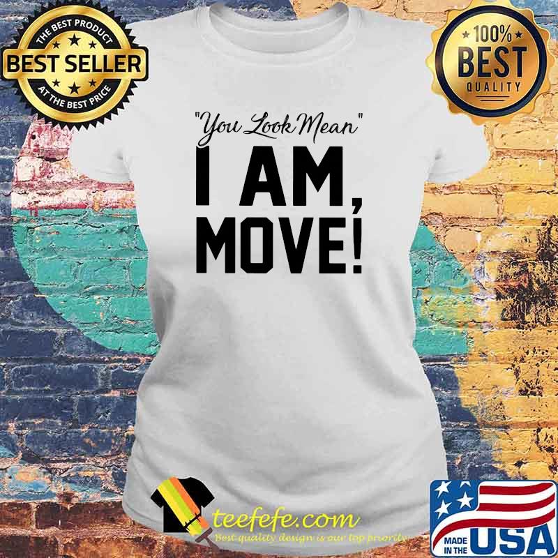 You Look Mean I Am Move Shirt Laides tee You Look Mean I Am Move Shirt Laides tee
