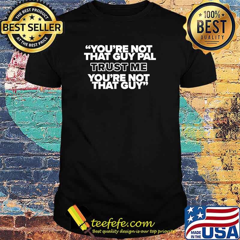 You're Not That Guy Pal Trust Me You're Not That Guy Shirt