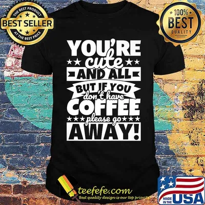 Youre cute and all but if you dont have coffee please go away shirt
