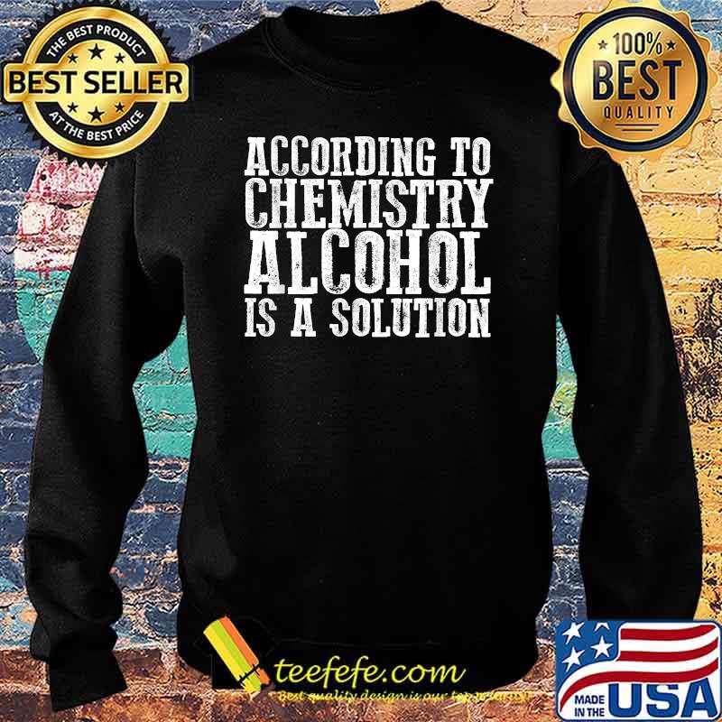 ACCORDING TO CHEMISTRY ALCOHOL IS A SOLUTION T-Shirt Sweater ACCORDING TO CHEMISTRY ALCOHOL IS A SOLUTION T-Shirt Sweater
