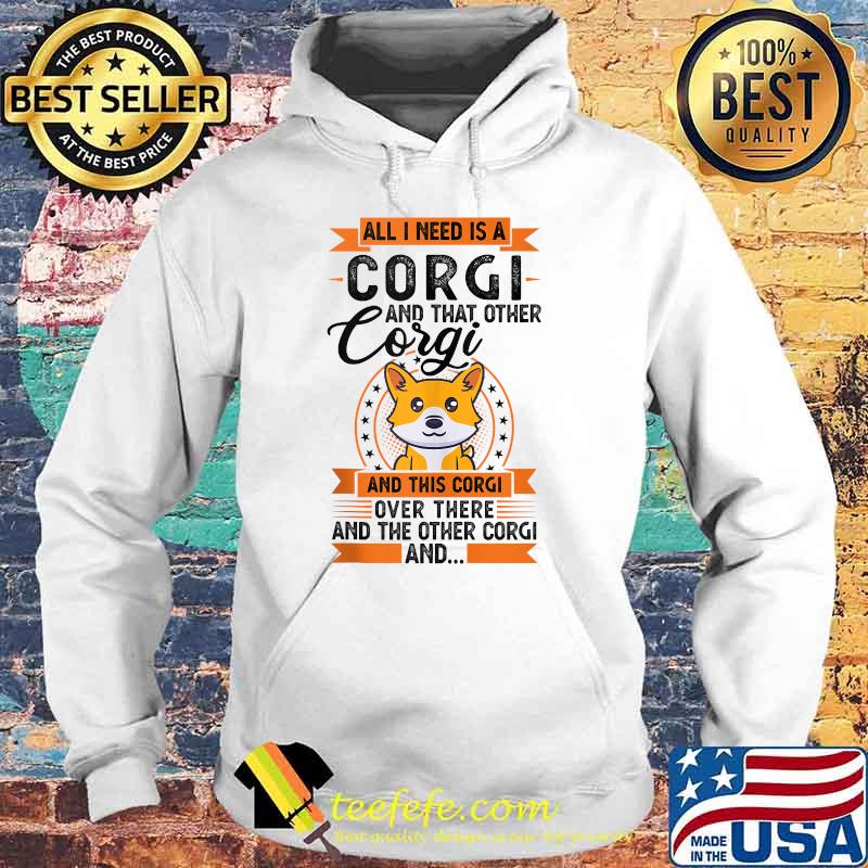 All I need is a Corgi and that other Corgi and this corgi over there and the onther corgi T-Shirt Hoodie All I need is a Corgi and that other Corgi and this corgi over there and the onther corgi T-Shirt Hoodie