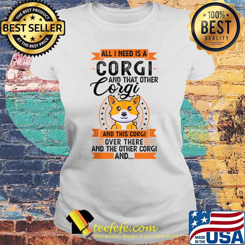 All I need is a Corgi and that other Corgi and this corgi over there and the onther corgi T-Shirt Laides tee All I need is a Corgi and that other Corgi and this corgi over there and the onther corgi T-Shirt Laides tee