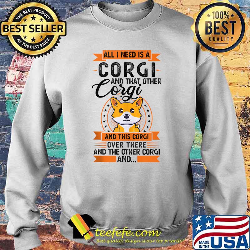 All I need is a Corgi and that other Corgi and this corgi over there and the onther corgi T-Shirt Sweater All I need is a Corgi and that other Corgi and this corgi over there and the onther corgi T-Shirt Sweater